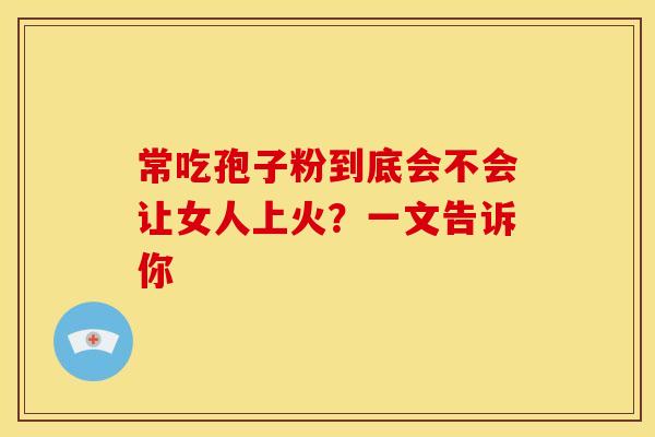 常吃孢子粉到底会不会让女人上火？一文告诉你