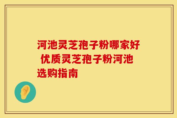 河池灵芝孢子粉哪家好 优质灵芝孢子粉河池选购指南