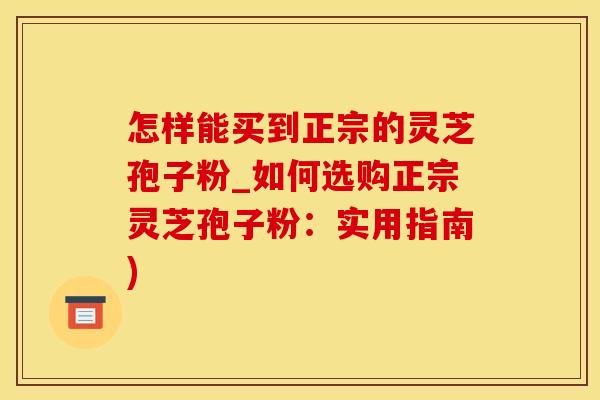 怎样能买到正宗的灵芝孢子粉_如何选购正宗灵芝孢子粉：实用指南)