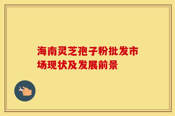 海南灵芝孢子粉批发市场现状及发展前景