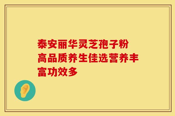 泰安丽华灵芝孢子粉 高品质养生佳选营养丰富功效多