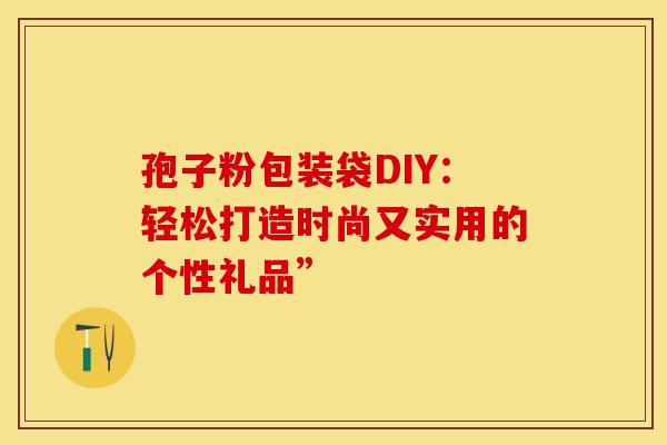 孢子粉包装袋DIY：轻松打造时尚又实用的个性礼品”