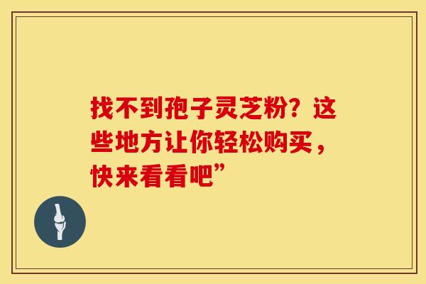 找不到孢子灵芝粉？这些地方让你轻松购买，快来看看吧”