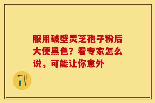 服用破壁灵芝孢子粉后大便黑色？看专家怎么说，可能让你意外
