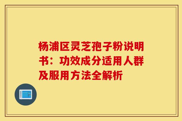 杨浦区灵芝孢子粉说明书：功效成分适用人群及服用方法全解析