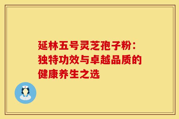 延林五号灵芝孢子粉：独特功效与卓越品质的健康养生之选