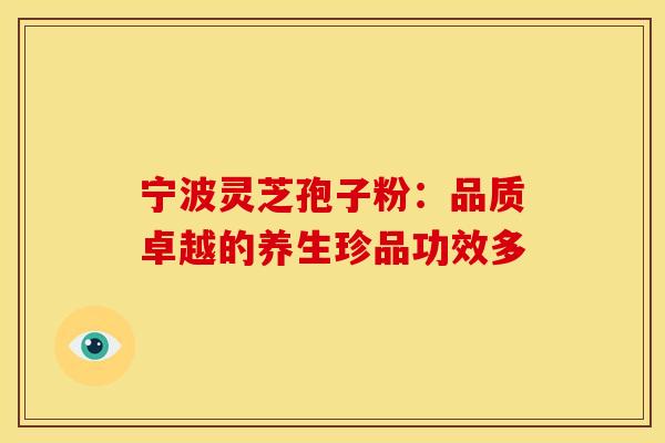 宁波灵芝孢子粉：品质卓越的养生珍品功效多