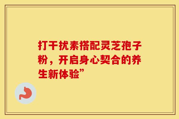 打干扰素搭配灵芝孢子粉，开启身心契合的养生新体验”