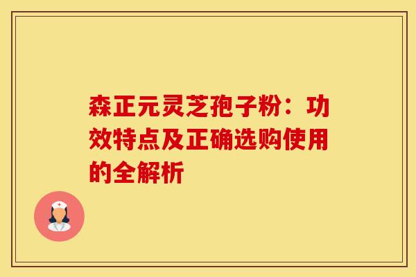 森正元灵芝孢子粉：功效特点及正确选购使用的全解析