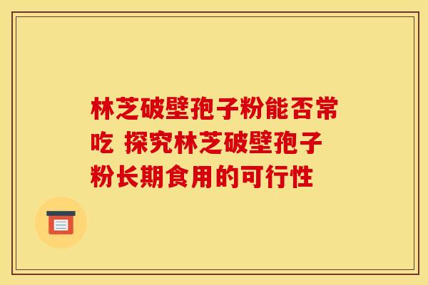 林芝破壁孢子粉能否常吃 探究林芝破壁孢子粉长期食用的可行性