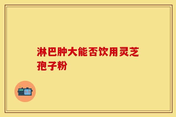 淋巴肿大能否饮用灵芝孢子粉