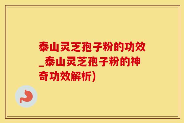 泰山灵芝孢子粉的功效_泰山灵芝孢子粉的神奇功效解析)