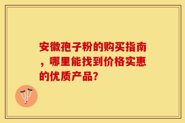 安徽孢子粉的购买指南，哪里能找到价格实惠的优质产品？