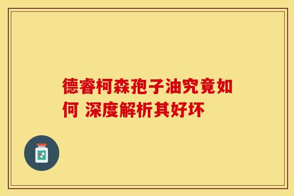 德睿柯森孢子油究竟如何 深度解析其好坏