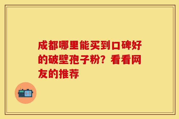 成都哪里能买到口碑好的破壁孢子粉？看看网友的推荐