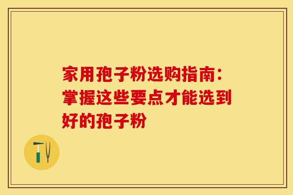家用孢子粉选购指南：掌握这些要点才能选到好的孢子粉