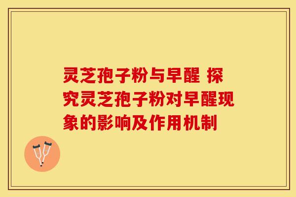 灵芝孢子粉与早醒 探究灵芝孢子粉对早醒现象的影响及作用机制