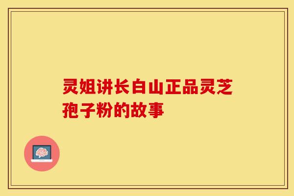 灵姐讲长白山正品灵芝孢子粉的故事