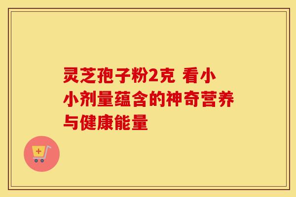 灵芝孢子粉2克 看小小剂量蕴含的神奇营养与健康能量