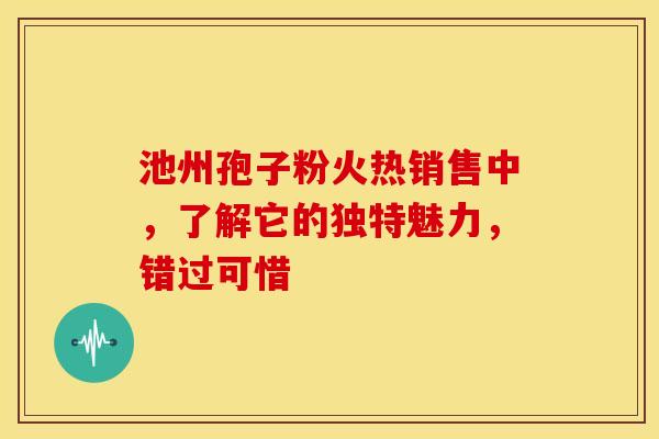 池州孢子粉火热销售中，了解它的独特魅力，错过可惜