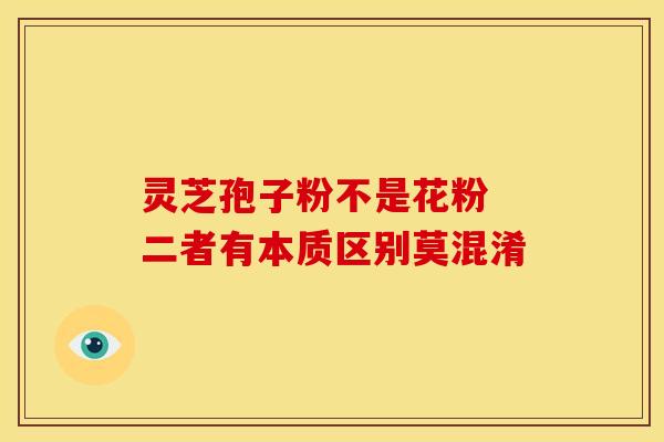 灵芝孢子粉不是花粉 二者有本质区别莫混淆