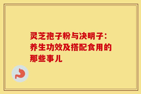 灵芝孢子粉与决明子：养生功效及搭配食用的那些事儿