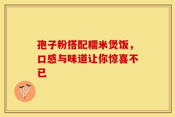 孢子粉搭配糯米煲饭，口感与味道让你惊喜不已
