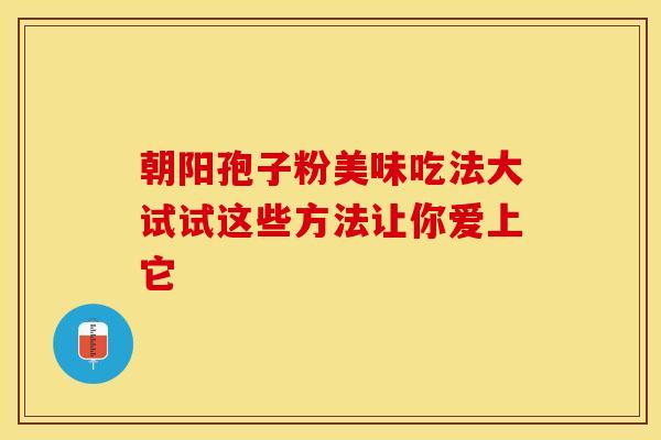 朝阳孢子粉美味吃法大试试这些方法让你爱上它