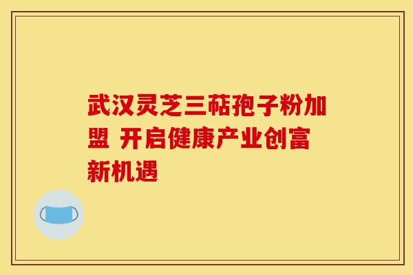 武汉灵芝三萜孢子粉加盟 开启健康产业创富新机遇