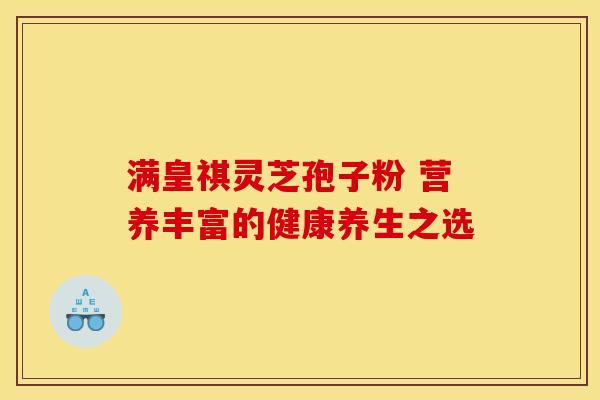 满皇祺灵芝孢子粉 营养丰富的健康养生之选