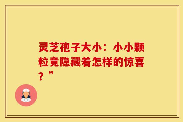 灵芝孢子大小：小小颗粒竟隐藏着怎样的惊喜？”