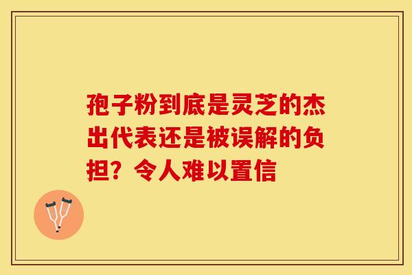 孢子粉到底是灵芝的杰出代表还是被误解的负担？令人难以置信