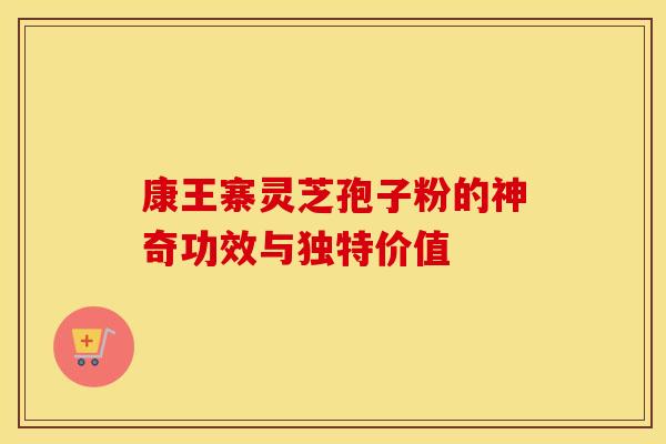 康王寨灵芝孢子粉的神奇功效与独特价值