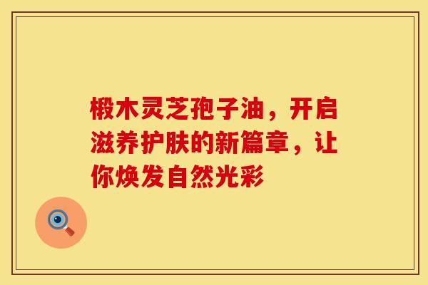 椴木灵芝孢子油，开启滋养护肤的新篇章，让你焕发自然光彩