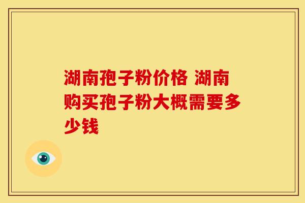 湖南孢子粉价格 湖南购买孢子粉大概需要多少钱