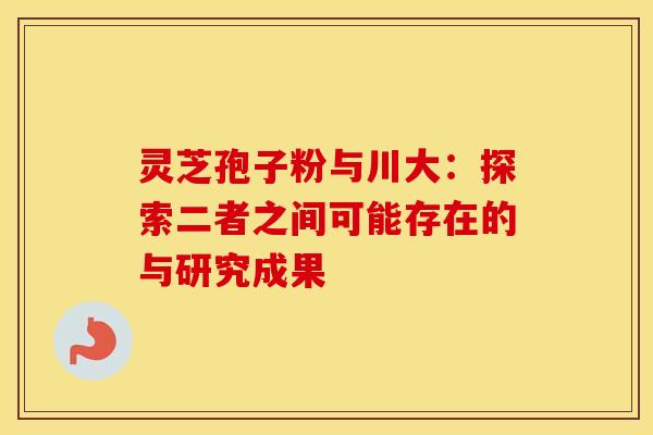 灵芝孢子粉与川大：探索二者之间可能存在的与研究成果