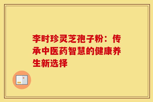 李时珍灵芝孢子粉：传承中医药智慧的健康养生新选择