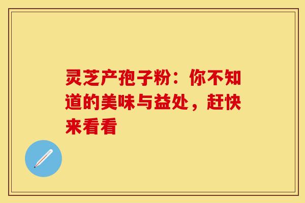 灵芝产孢子粉：你不知道的美味与益处，赶快来看看
