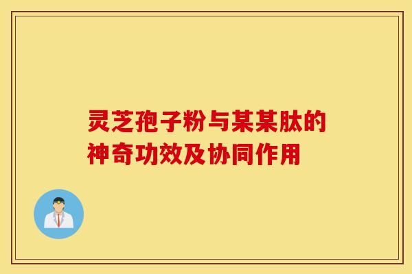 灵芝孢子粉与某某肽的神奇功效及协同作用