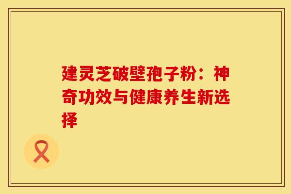建灵芝破壁孢子粉：神奇功效与健康养生新选择