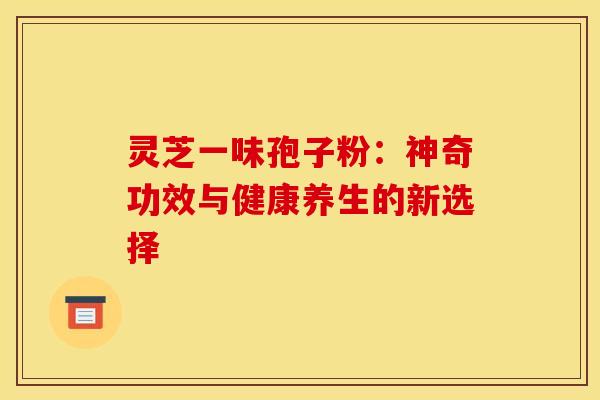 灵芝一味孢子粉：神奇功效与健康养生的新选择