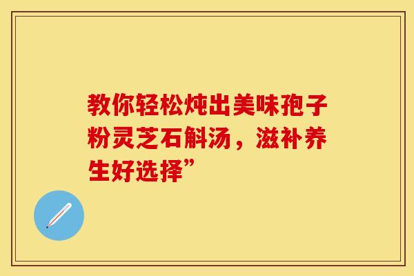 教你轻松炖出美味孢子粉灵芝石斛汤，滋补养生好选择”