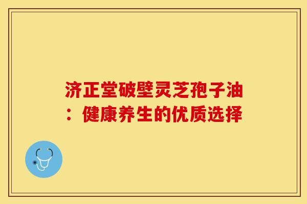 济正堂破壁灵芝孢子油：健康养生的优质选择