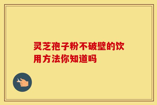 灵芝孢子粉不破壁的饮用方法你知道吗