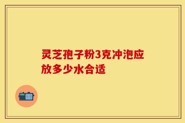灵芝孢子粉3克冲泡应放多少水合适