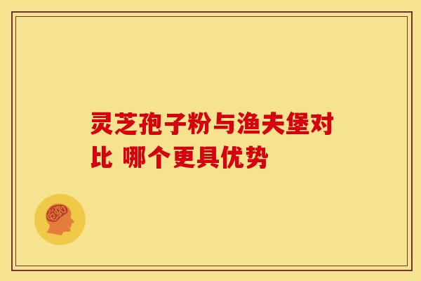 灵芝孢子粉与渔夫堡对比 哪个更具优势