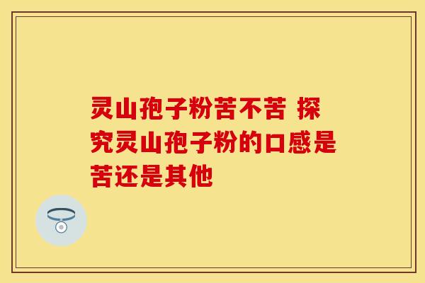 灵山孢子粉苦不苦 探究灵山孢子粉的口感是苦还是其他