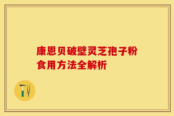 康恩贝破壁灵芝孢子粉食用方法全解析
