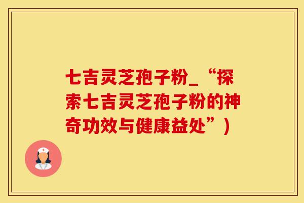 七吉灵芝孢子粉_“探索七吉灵芝孢子粉的神奇功效与健康益处”)