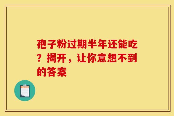 孢子粉过期半年还能吃？揭开，让你意想不到的答案